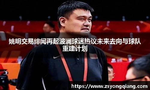 姚明交易绯闻再起波澜球迷热议未来去向与球队重建计划